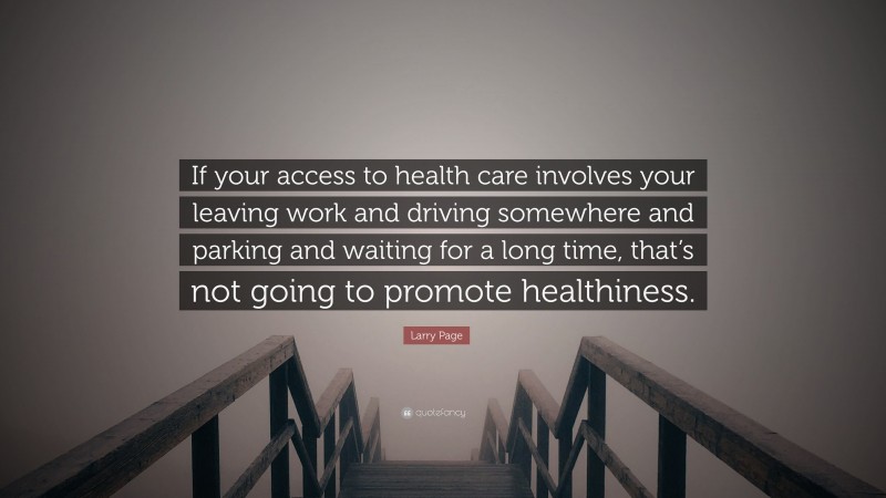 Larry Page Quote: “If your access to health care involves your leaving work and driving somewhere and parking and waiting for a long time, that’s not going to promote healthiness.”