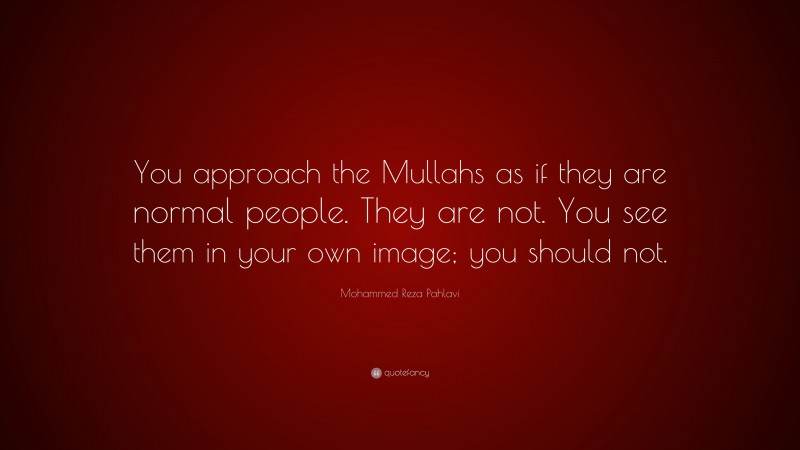 Mohammed Reza Pahlavi Quote: “You approach the Mullahs as if they are normal people. They are not. You see them in your own image; you should not.”