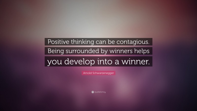 Arnold Schwarzenegger Quote: “Positive thinking can be contagious. Being surrounded by winners helps you develop into a winner.”