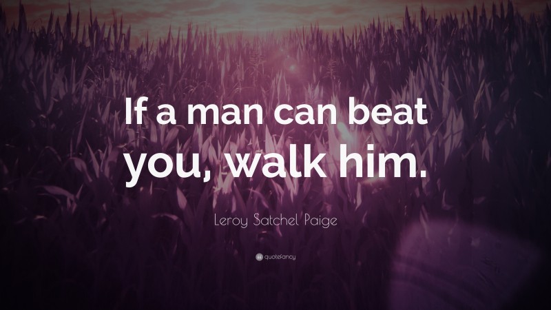 Leroy Satchel Paige Quote: “If a man can beat you, walk him.”