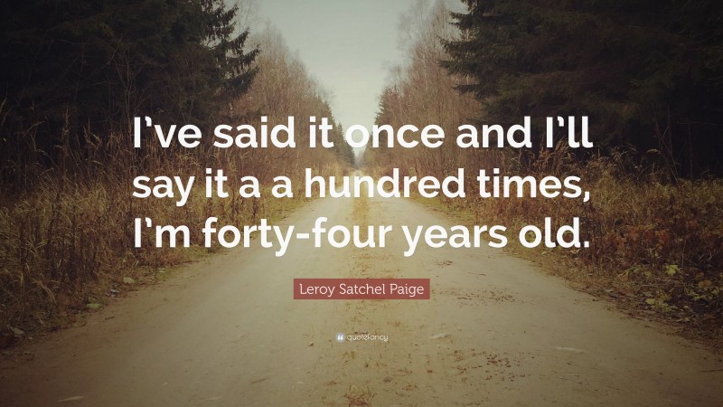 Leroy Satchel Paige Quote: “I’ve said it once and I’ll say it a a hundred times, I’m forty-four years old.”