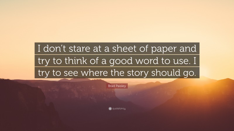 Brad Paisley Quote: “I don’t stare at a sheet of paper and try to think of a good word to use. I try to see where the story should go.”