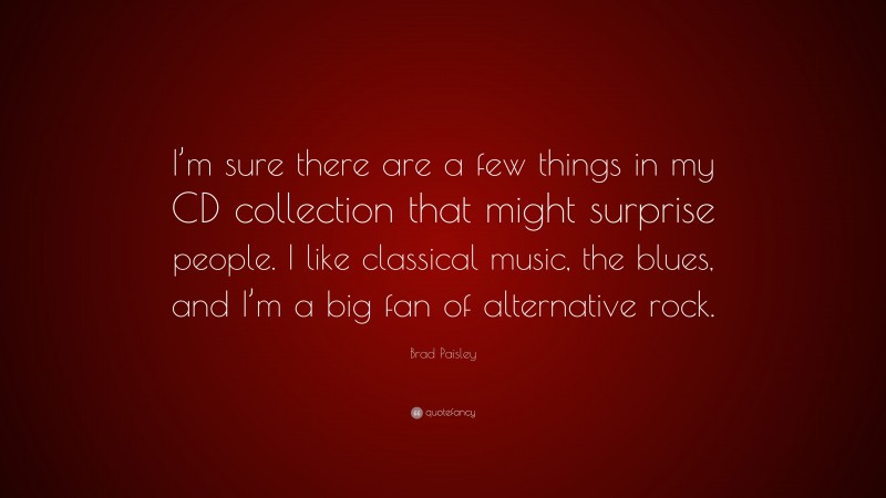 Brad Paisley Quote: “I’m sure there are a few things in my CD collection that might surprise people. I like classical music, the blues, and I’m a big fan of alternative rock.”