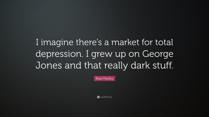Brad Paisley Quote: “I imagine there’s a market for total depression. I grew up on George Jones and that really dark stuff.”