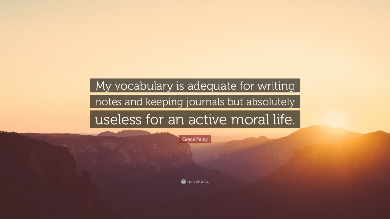 Grace Paley Quote: “My vocabulary is adequate for writing notes and keeping journals but absolutely useless for an active moral life.”