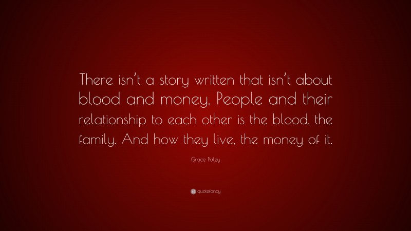 Grace Paley Quote: “There isn’t a story written that isn’t about blood and money. People and their relationship to each other is the blood, the family. And how they live, the money of it.”