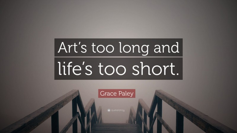 Grace Paley Quote: “Art’s too long and life’s too short.”