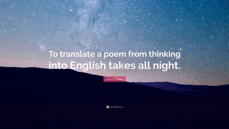 Grace Paley Quote: “To translate a poem from thinking into English takes all night.”