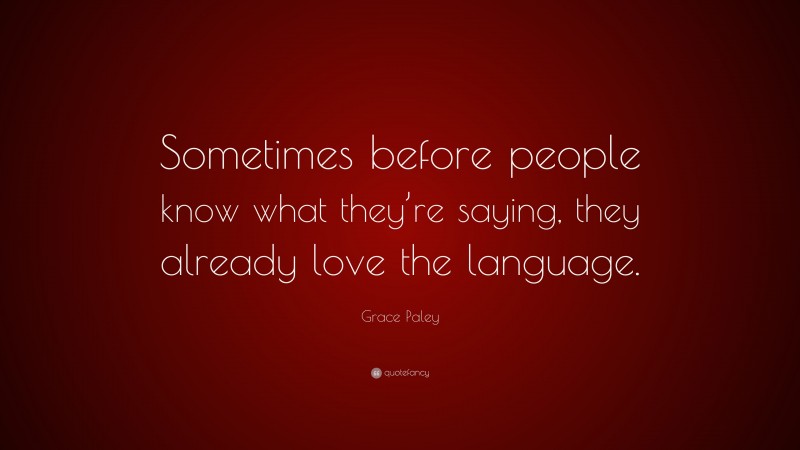 Grace Paley Quote: “Sometimes before people know what they’re saying, they already love the language.”