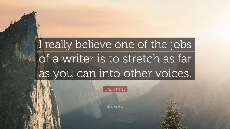 Grace Paley Quote: “I really believe one of the jobs of a writer is to stretch as far as you can into other voices.”