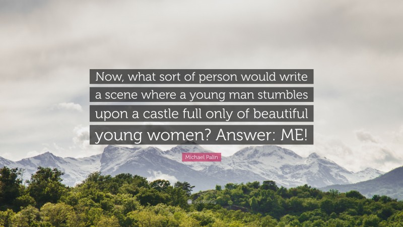 Michael Palin Quote: “Now, what sort of person would write a scene where a young man stumbles upon a castle full only of beautiful young women? Answer: ME!”