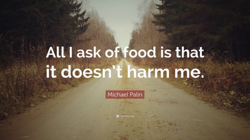 Michael Palin Quote: “All I ask of food is that it doesn’t harm me.”