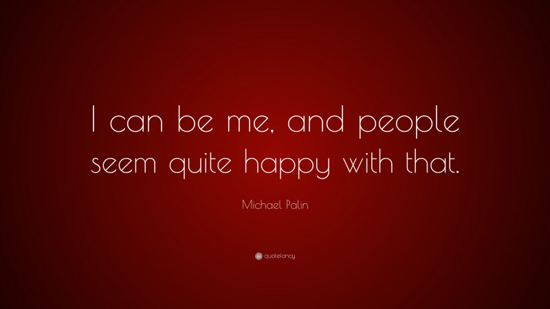 Michael Palin Quote: “I can be me, and people seem quite happy with that.”
