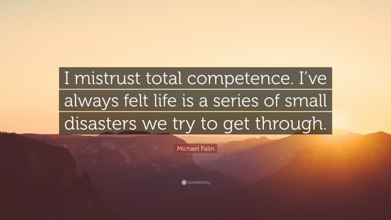 Michael Palin Quote: “I mistrust total competence. I’ve always felt life is a series of small disasters we try to get through.”