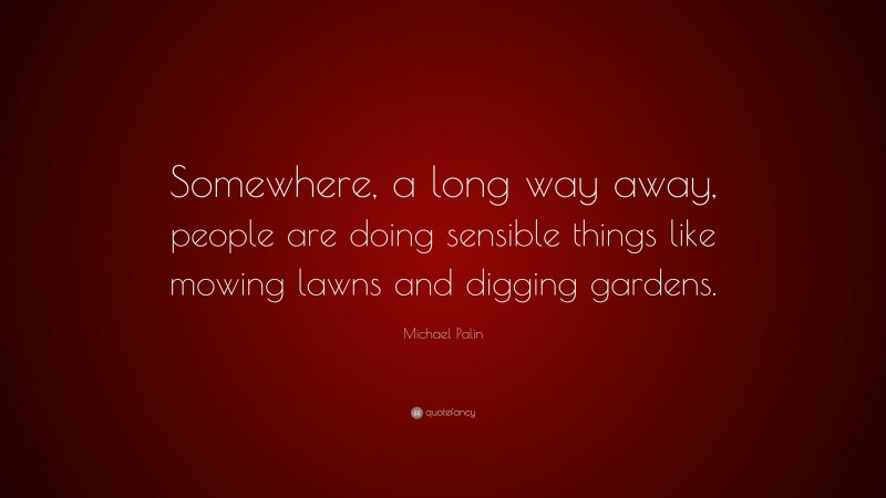 Michael Palin Quote: “Somewhere, a long way away, people are doing sensible things like mowing lawns and digging gardens.”