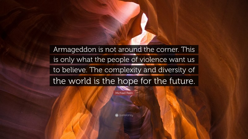 Michael Palin Quote: “Armageddon is not around the corner. This is only what the people of violence want us to believe. The complexity and diversity of the world is the hope for the future.”