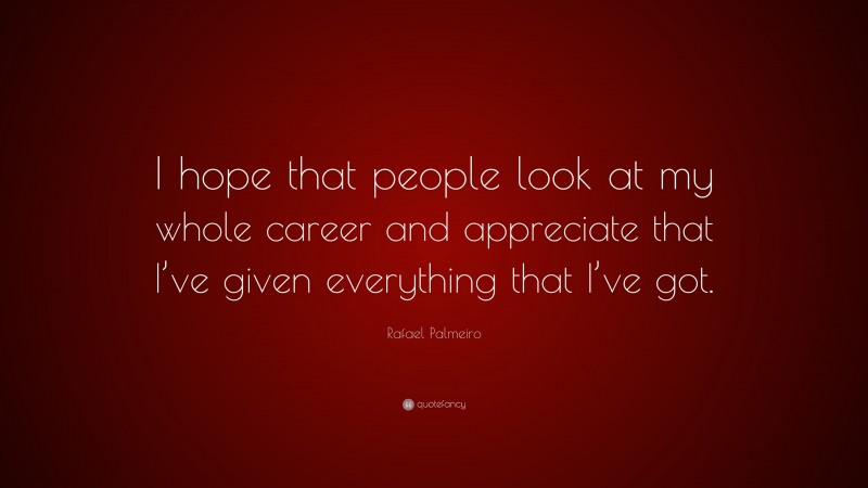 Rafael Palmeiro Quote: “I hope that people look at my whole career and appreciate that I’ve given everything that I’ve got.”