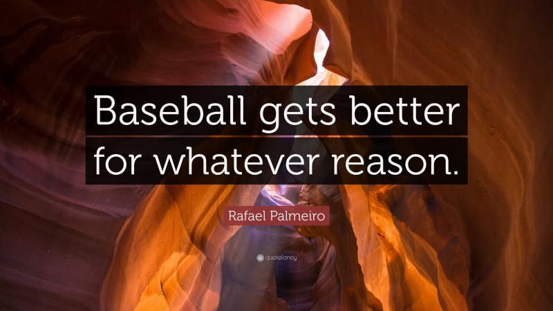 Rafael Palmeiro Quote: “Baseball gets better for whatever reason.”