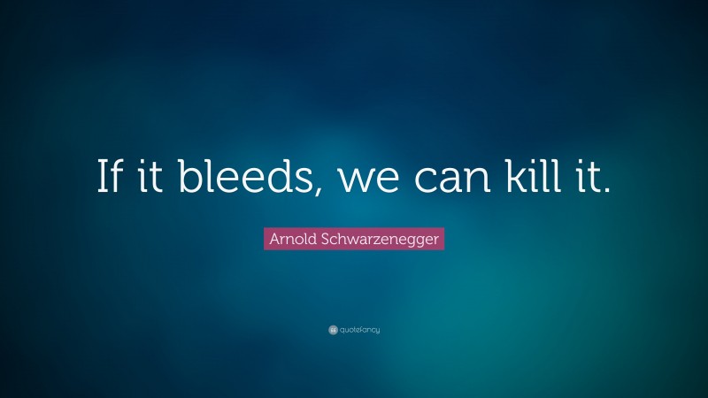 Arnold Schwarzenegger Quote: “If it bleeds, we can kill it.”