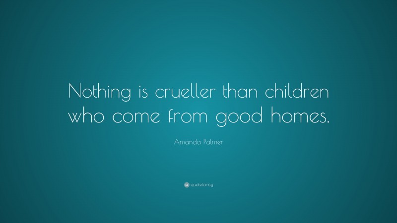 Amanda Palmer Quote: “Nothing is crueller than children who come from good homes.”
