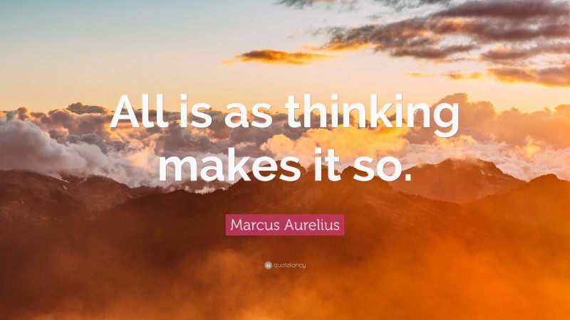 Marcus Aurelius Quote: “All is as thinking makes it so.”