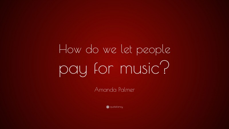 Amanda Palmer Quote: “How do we let people pay for music?”