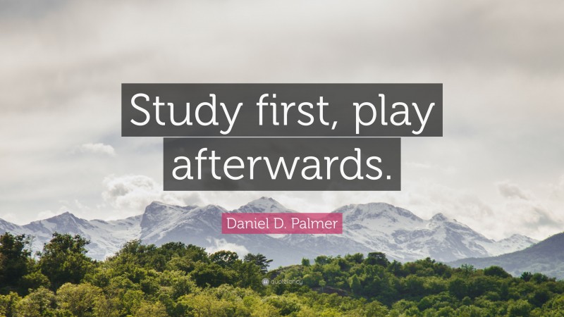 Daniel D. Palmer Quote: “Study first, play afterwards.”