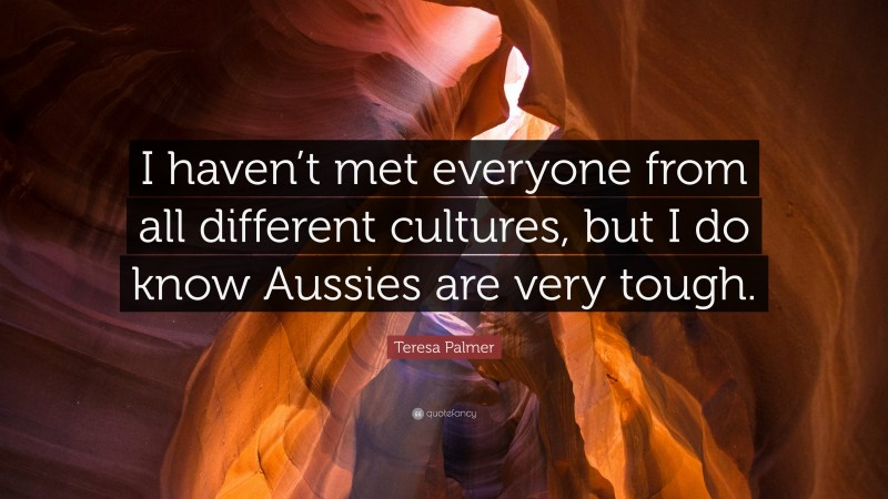 Teresa Palmer Quote: “I haven’t met everyone from all different cultures, but I do know Aussies are very tough.”