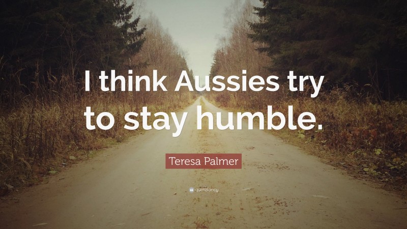 Teresa Palmer Quote: “I think Aussies try to stay humble.”