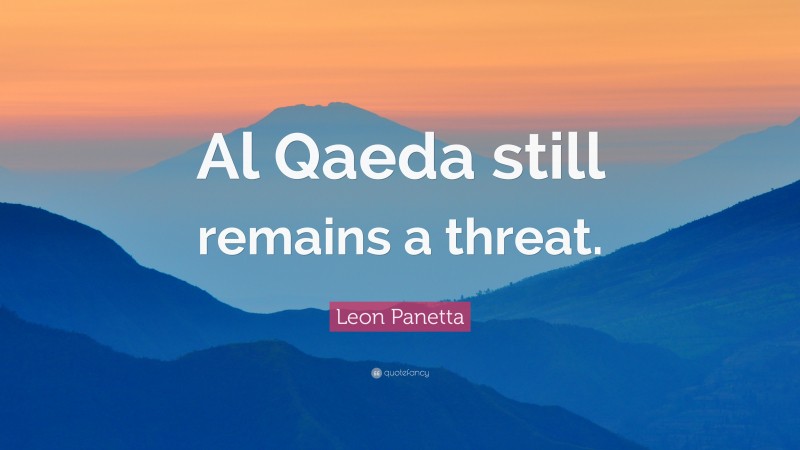 Leon Panetta Quote: “Al Qaeda still remains a threat.”