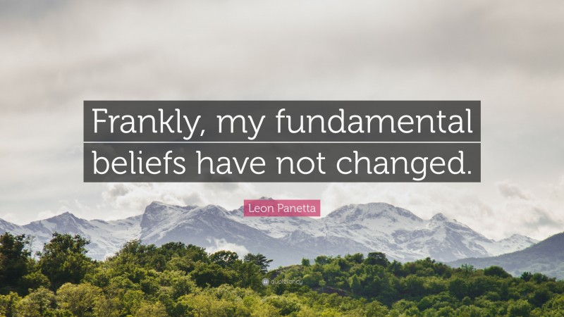Leon Panetta Quote: “Frankly, my fundamental beliefs have not changed.”