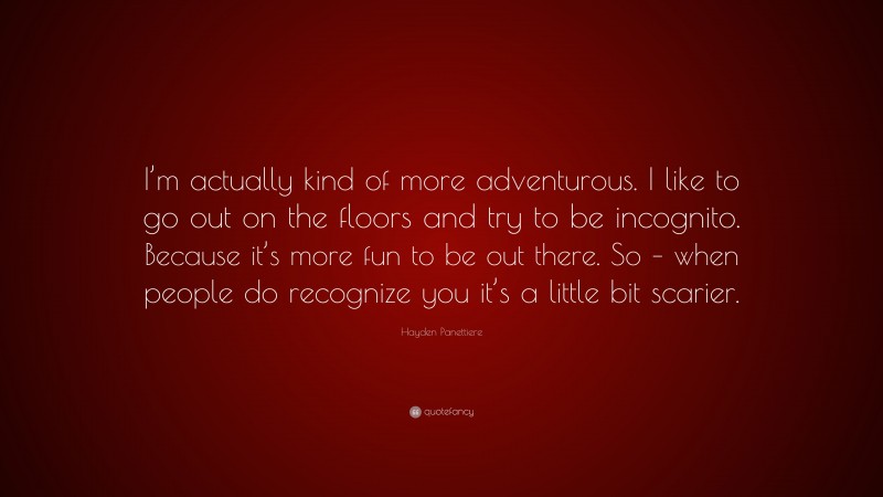 Hayden Panettiere Quote: “I’m actually kind of more adventurous. I like to go out on the floors and try to be incognito. Because it’s more fun to be out there. So – when people do recognize you it’s a little bit scarier.”