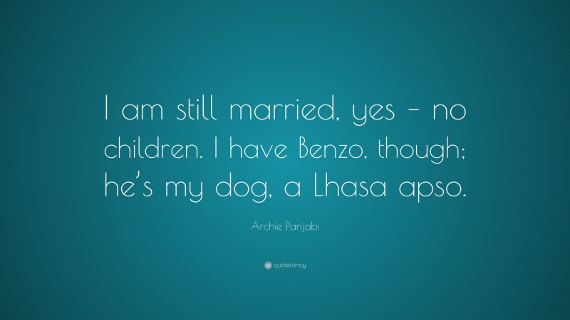 Archie Panjabi Quote: “I am still married, yes – no children. I have Benzo, though; he’s my dog, a Lhasa apso.”