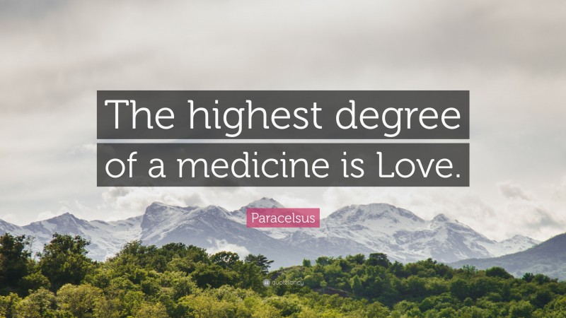 Paracelsus Quote: “The highest degree of a medicine is Love.”