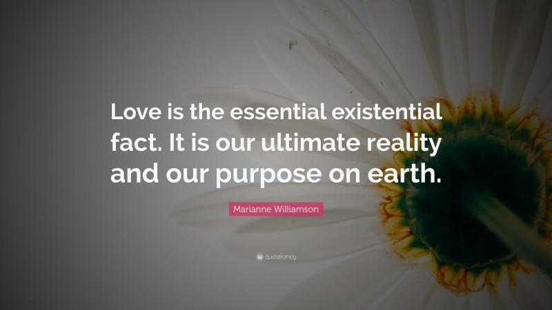 Marianne Williamson Quote: “Love is the essential existential fact. It is our ultimate reality and our purpose on earth.”