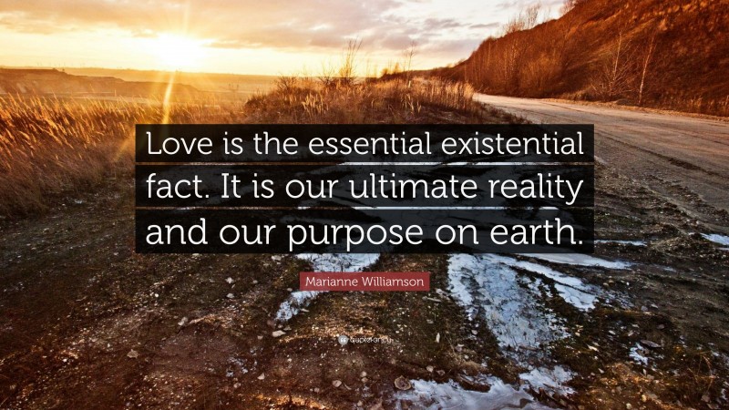 Marianne Williamson Quote: “Love is the essential existential fact. It is our ultimate reality and our purpose on earth.”
