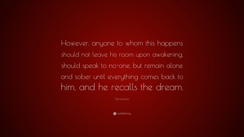 Paracelsus Quote: “However, anyone to whom this happens should not leave his room upon awakening, should speak to no-one, but remain alone and sober until everything comes back to him, and he recalls the dream.”