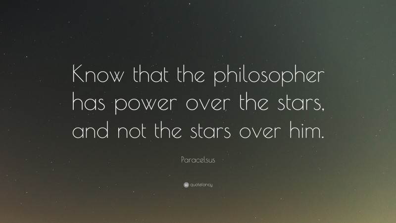 Paracelsus Quote: “Know that the philosopher has power over the stars, and not the stars over him.”