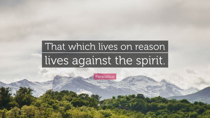 Paracelsus Quote: “That which lives on reason lives against the spirit.”