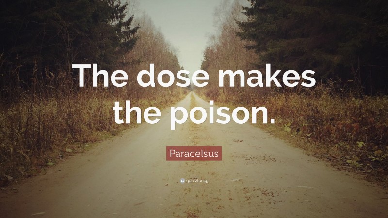 Paracelsus Quote: “The dose makes the poison.”