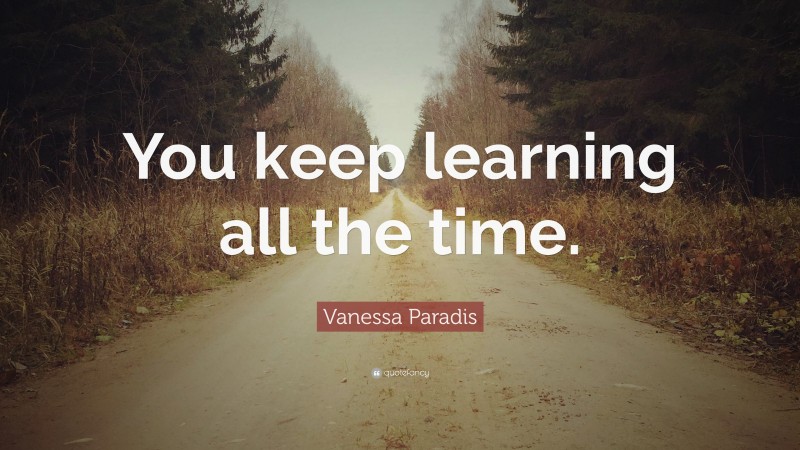 Vanessa Paradis Quote: “You keep learning all the time.”