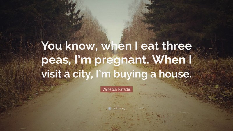 Vanessa Paradis Quote: “You know, when I eat three peas, I’m pregnant. When I visit a city, I’m buying a house.”