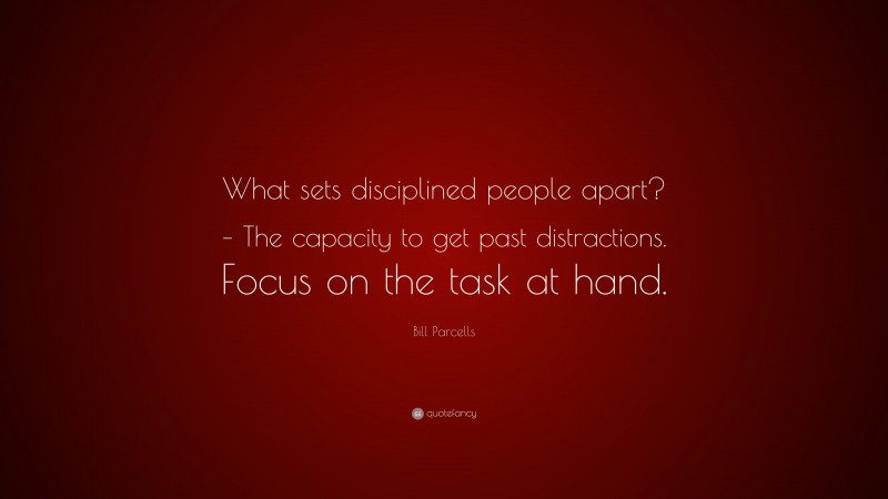 Bill Parcells Quote: “What sets disciplined people apart? – The capacity to get past distractions. Focus on the task at hand.”