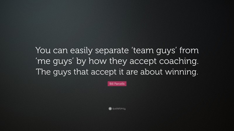 Bill Parcells Quote: “You can easily separate ‘team guys’ from ‘me guys’ by how they accept coaching. The guys that accept it are about winning.”