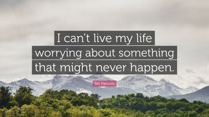 Bill Parcells Quote: “I can’t live my life worrying about something that might never happen.”