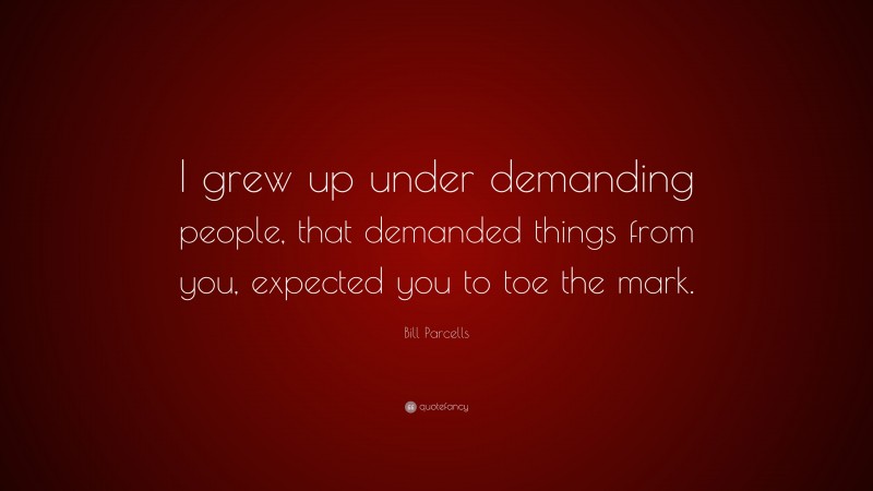 Bill Parcells Quote: “I grew up under demanding people, that demanded things from you, expected you to toe the mark.”