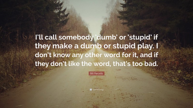 Bill Parcells Quote: “I’ll call somebody ‘dumb’ or ‘stupid’ if they make a dumb or stupid play. I don’t know any other word for it, and if they don’t like the word, that’s too bad.”