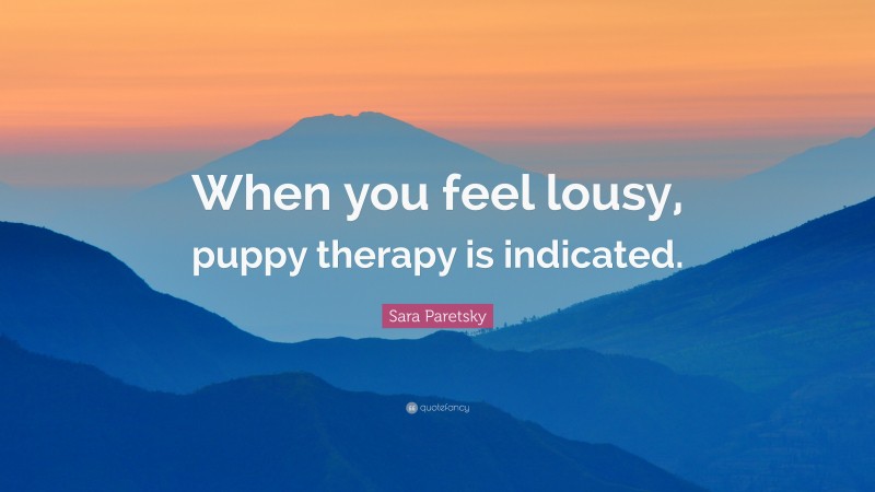 Sara Paretsky Quote: “When you feel lousy, puppy therapy is indicated.”