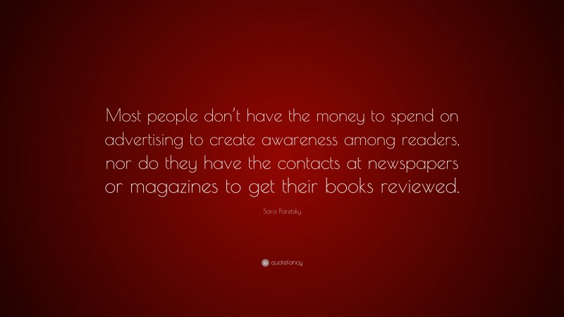 Sara Paretsky Quote: “Most people don’t have the money to spend on advertising to create awareness among readers, nor do they have the contacts at newspapers or magazines to get their books reviewed.”