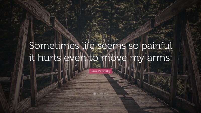 Sara Paretsky Quote: “Sometimes life seems so painful it hurts even to move my arms.”